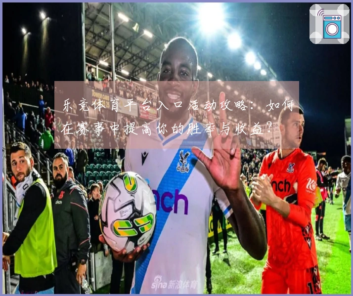 乐竞体育平台入口活动攻略：如何在赛事中提高你的胜率与收益？