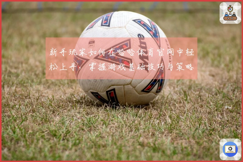 新手玩家如何在哈哈体育官网中轻松上手,掌握游戏基础技巧与策略