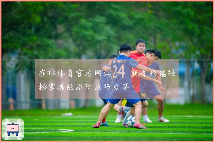 在mk体育官方网站上,新手也能轻松掌握的进阶技巧分享