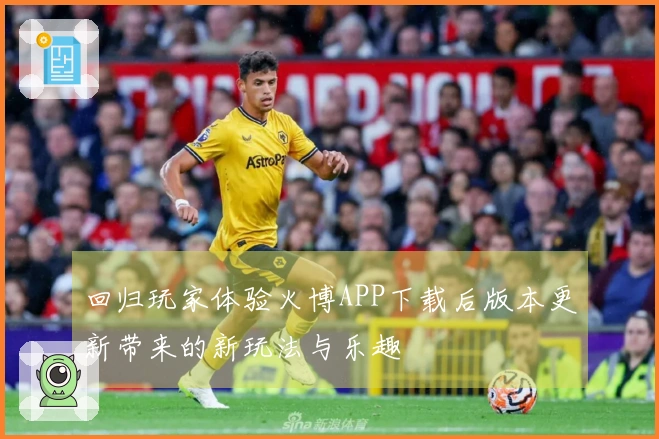 回归玩家体验火博APP下载后版本更新带来的新玩法与乐趣