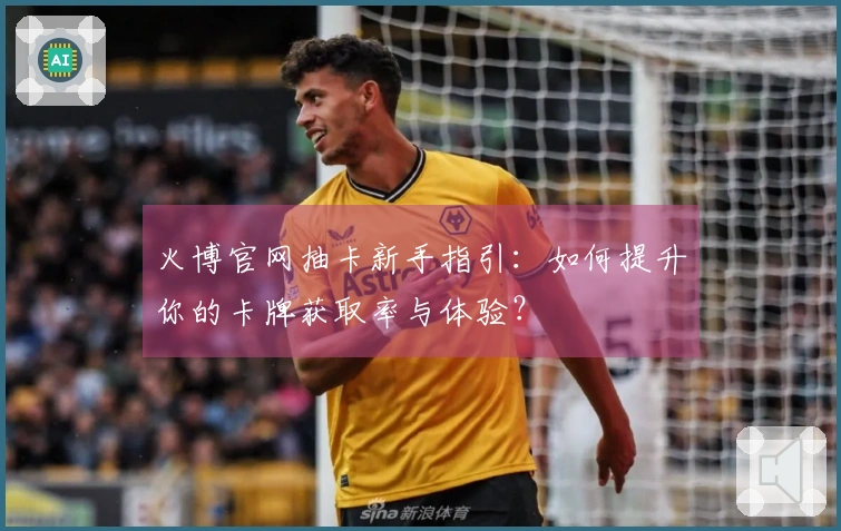 火博官网抽卡新手指引：如何提升你的卡牌获取率与体验？