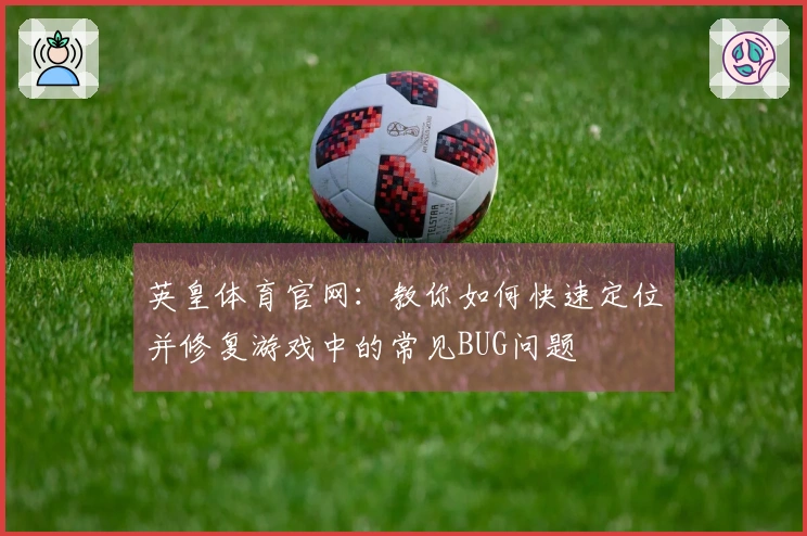 英皇体育官网：教你如何快速定位并修复游戏中的常见BUG问题