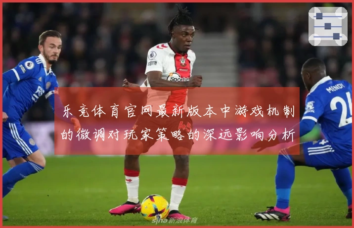 乐竞体育官网最新版本中游戏机制的微调对玩家策略的深远影响分析