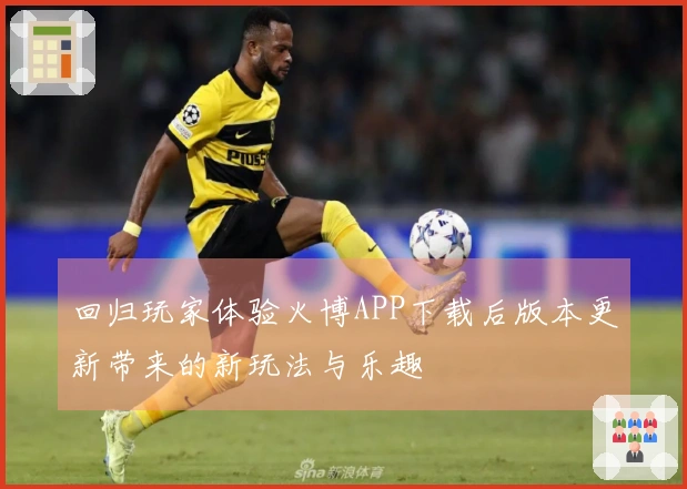 回归玩家体验火博APP下载后版本更新带来的新玩法与乐趣