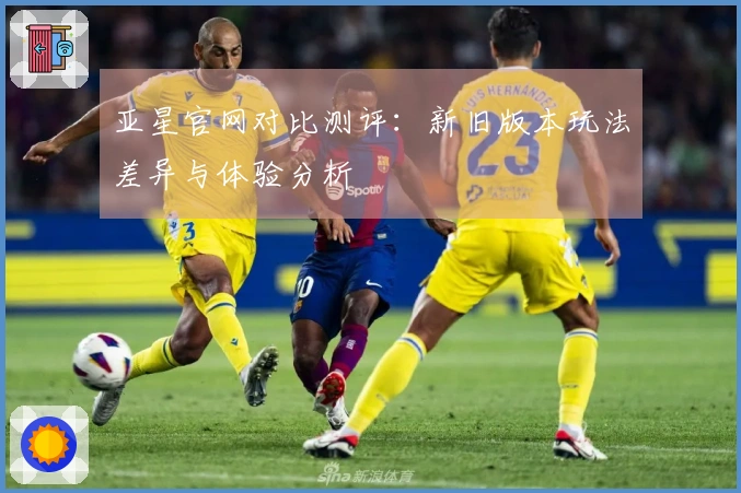 亚星官网对比测评：新旧版本玩法差异与体验分析