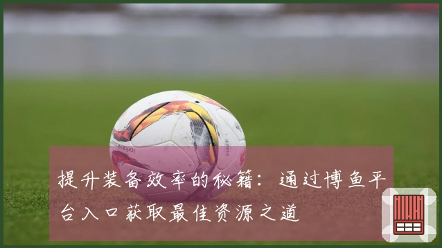 提升装备效率的秘籍：通过博鱼平台入口获取最佳资源之道