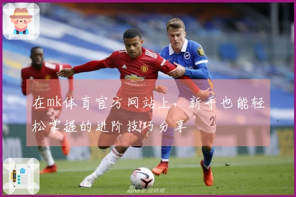 在mk体育官方网站上，新手也能轻松掌握的进阶技巧分享