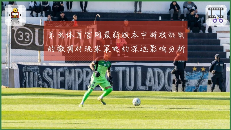 乐竞体育官网最新版本中游戏机制的微调对玩家策略的深远影响分析