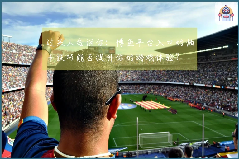 过来人告诉你：博鱼平台入口的抽卡技巧能否提升你的游戏体验？