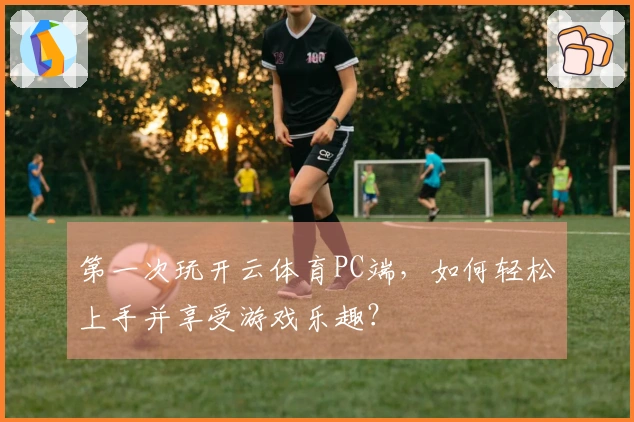 第一次玩开云体育PC端，如何轻松上手并享受游戏乐趣？
