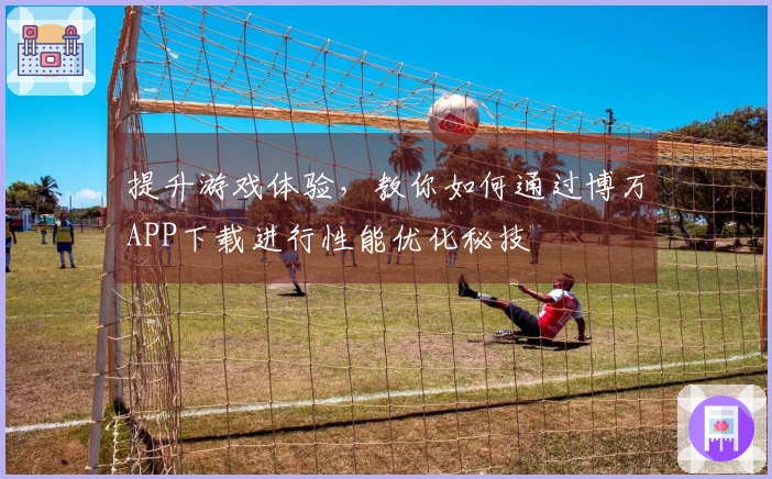 提升游戏体验，教你如何通过博万APP下载进行性能优化秘技