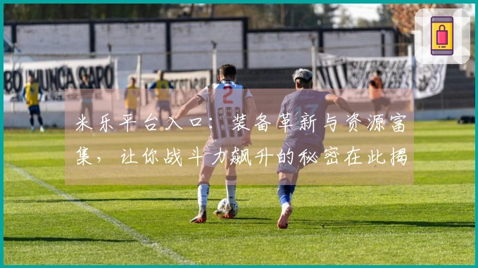 米乐平台入口：装备革新与资源富集，让你战斗力飙升的秘密在此揭晓