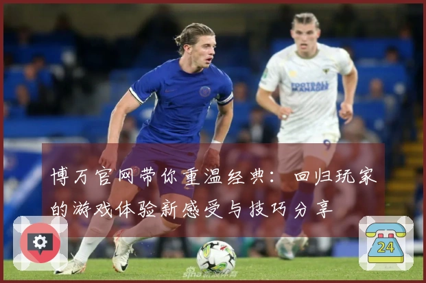 博万官网带你重温经典：回归玩家的游戏体验新感受与技巧分享