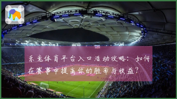 乐竞体育平台入口活动攻略：如何在赛事中提高你的胜率与收益？
