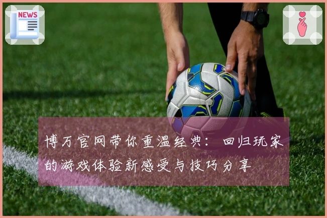 博万官网带你重温经典：回归玩家的游戏体验新感受与技巧分享