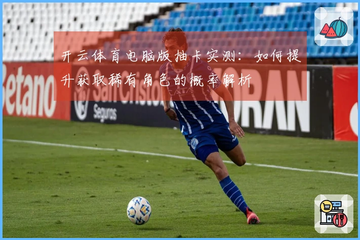 开云体育电脑版抽卡实测：如何提升获取稀有角色的概率解析