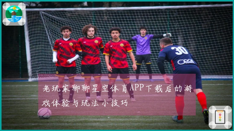 老玩家聊聊星空体育APP下载后的游戏体验与玩法小技巧